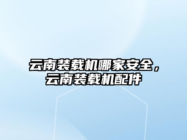 云南裝載機哪家安全，云南裝載機配件