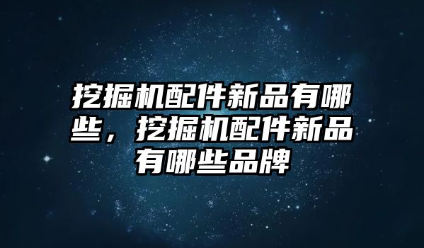 挖掘機配件新品有哪些，挖掘機配件新品有哪些品牌