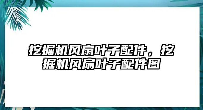 挖掘機風扇葉子配件，挖掘機風扇葉子配件圖