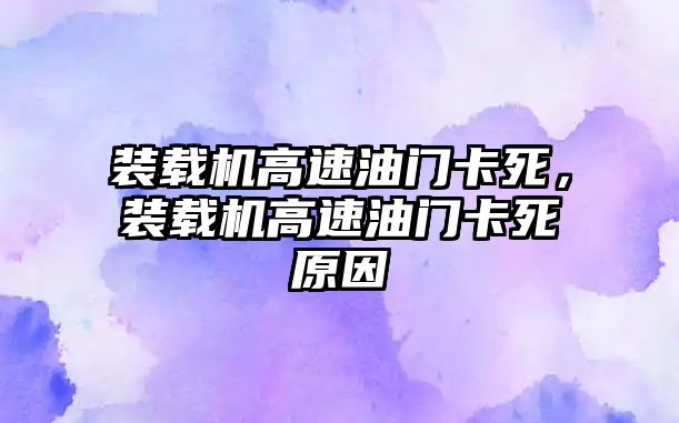 裝載機(jī)高速油門卡死，裝載機(jī)高速油門卡死原因