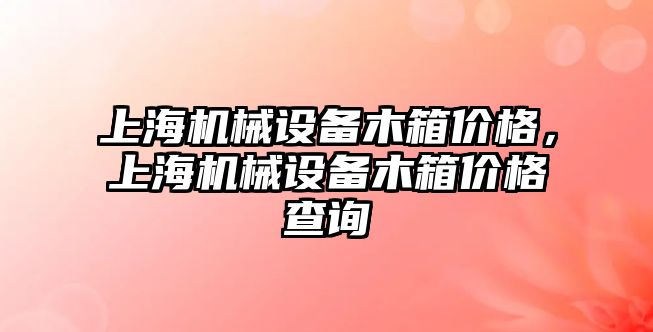 上海機械設備木箱價格，上海機械設備木箱價格查詢