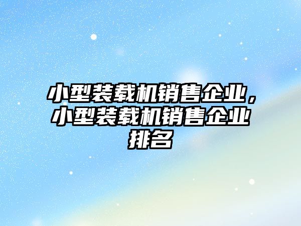 小型裝載機(jī)銷售企業(yè)，小型裝載機(jī)銷售企業(yè)排名