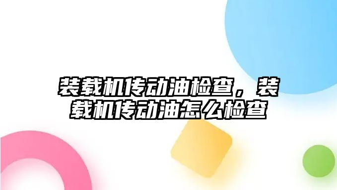 裝載機傳動油檢查，裝載機傳動油怎么檢查