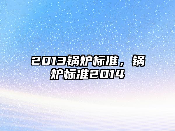 2013鍋爐標(biāo)準(zhǔn)，鍋爐標(biāo)準(zhǔn)2014