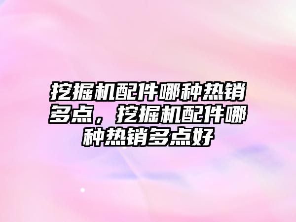 挖掘機配件哪種熱銷多點，挖掘機配件哪種熱銷多點好