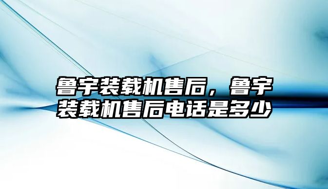 魯宇裝載機售后，魯宇裝載機售后電話是多少