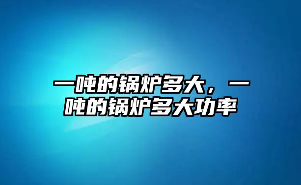 一噸的鍋爐多大，一噸的鍋爐多大功率