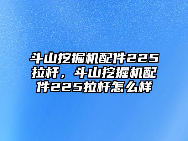 斗山挖掘機(jī)配件225拉桿，斗山挖掘機(jī)配件225拉桿怎么樣