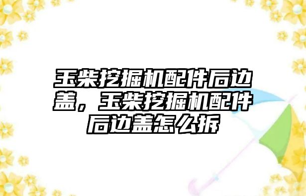 玉柴挖掘機(jī)配件后邊蓋，玉柴挖掘機(jī)配件后邊蓋怎么拆