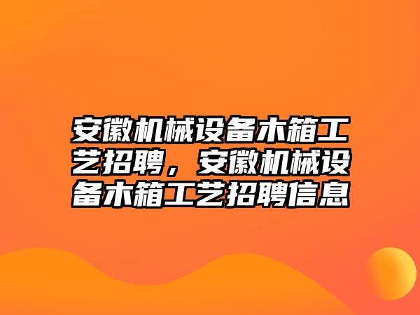 安徽機(jī)械設(shè)備木箱工藝招聘，安徽機(jī)械設(shè)備木箱工藝招聘信息