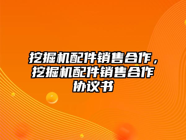 挖掘機配件銷售合作，挖掘機配件銷售合作協(xié)議書