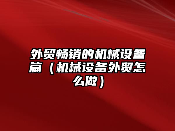 外貿(mào)暢銷的機械設備篇（機械設備外貿(mào)怎么做）