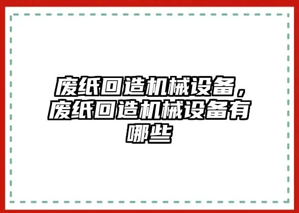 廢紙回造機(jī)械設(shè)備，廢紙回造機(jī)械設(shè)備有哪些