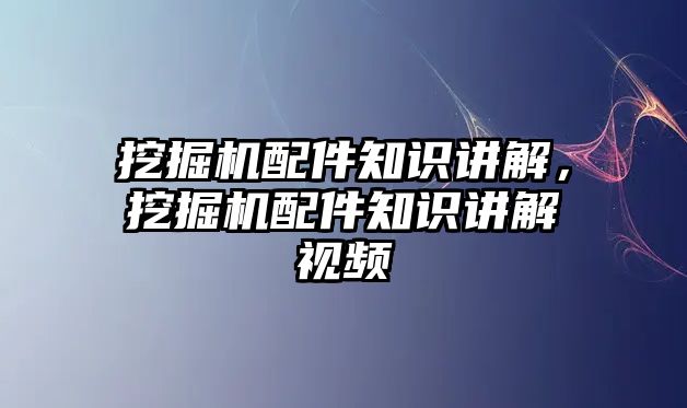 挖掘機配件知識講解，挖掘機配件知識講解視頻