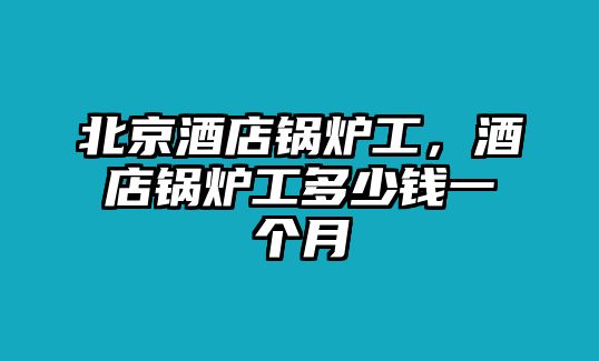 北京酒店鍋爐工，酒店鍋爐工多少錢一個月