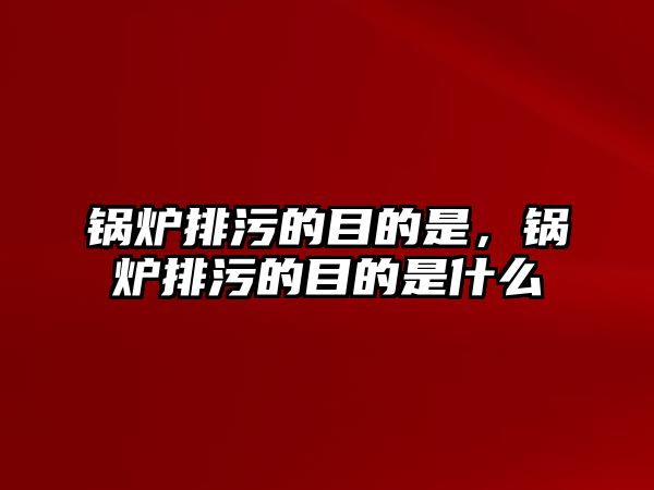 鍋爐排污的目的是，鍋爐排污的目的是什么