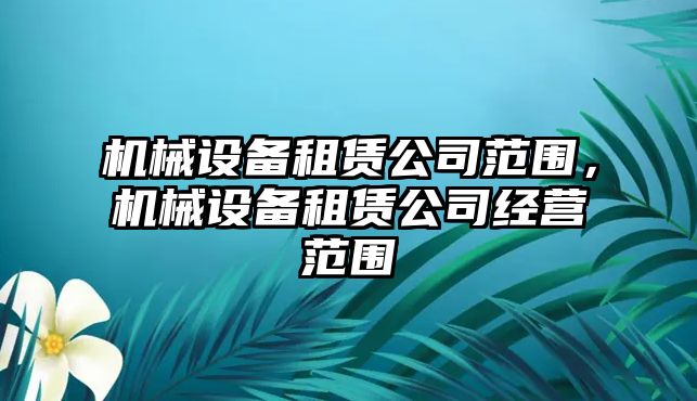 機械設(shè)備租賃公司范圍，機械設(shè)備租賃公司經(jīng)營范圍