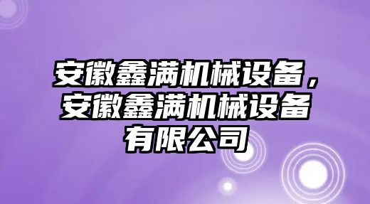 安徽鑫滿機械設備，安徽鑫滿機械設備有限公司