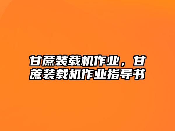 甘蔗裝載機(jī)作業(yè)，甘蔗裝載機(jī)作業(yè)指導(dǎo)書