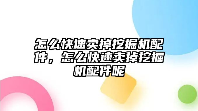 怎么快速賣掉挖掘機(jī)配件，怎么快速賣掉挖掘機(jī)配件呢