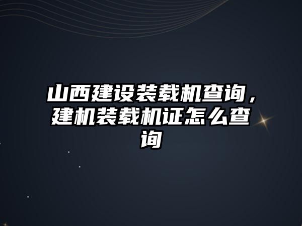 山西建設(shè)裝載機(jī)查詢，建機(jī)裝載機(jī)證怎么查詢