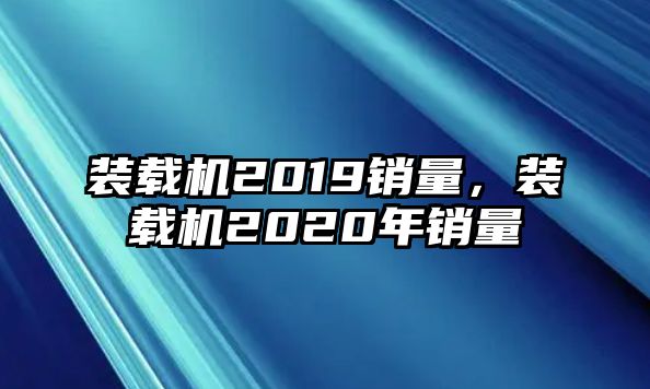 裝載機2019銷量，裝載機2020年銷量