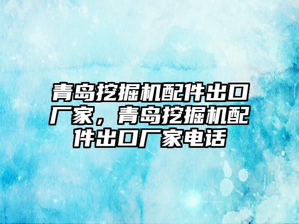 青島挖掘機(jī)配件出口廠家，青島挖掘機(jī)配件出口廠家電話