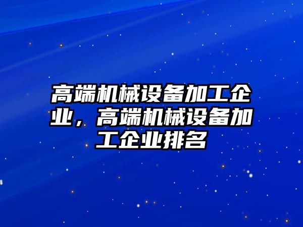 高端機械設備加工企業(yè)，高端機械設備加工企業(yè)排名