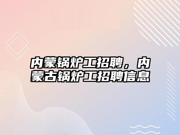 內(nèi)蒙鍋爐工招聘，內(nèi)蒙古鍋爐工招聘信息