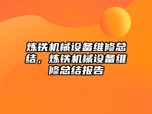 煉鐵機(jī)械設(shè)備維修總結(jié)，煉鐵機(jī)械設(shè)備維修總結(jié)報(bào)告