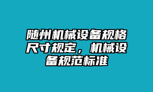 隨州機(jī)械設(shè)備規(guī)格尺寸規(guī)定，機(jī)械設(shè)備規(guī)范標(biāo)準(zhǔn)