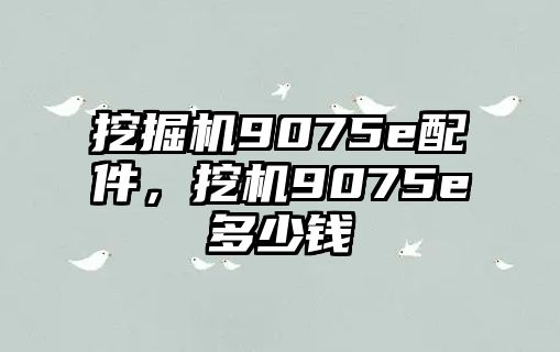 挖掘機(jī)9075e配件，挖機(jī)9075e多少錢