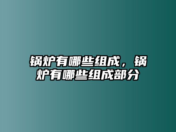 鍋爐有哪些組成，鍋爐有哪些組成部分