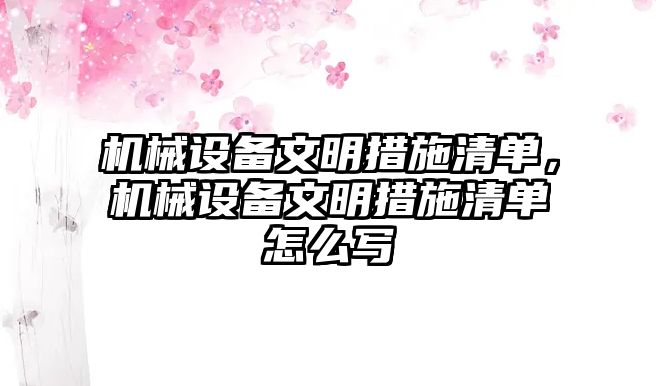 機(jī)械設(shè)備文明措施清單，機(jī)械設(shè)備文明措施清單怎么寫