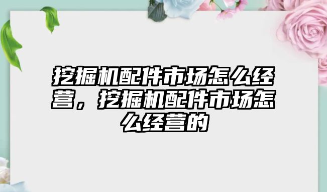 挖掘機配件市場怎么經(jīng)營，挖掘機配件市場怎么經(jīng)營的