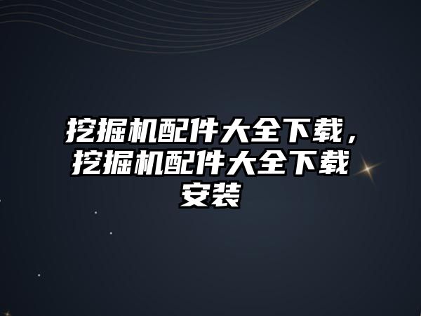 挖掘機配件大全下載，挖掘機配件大全下載安裝