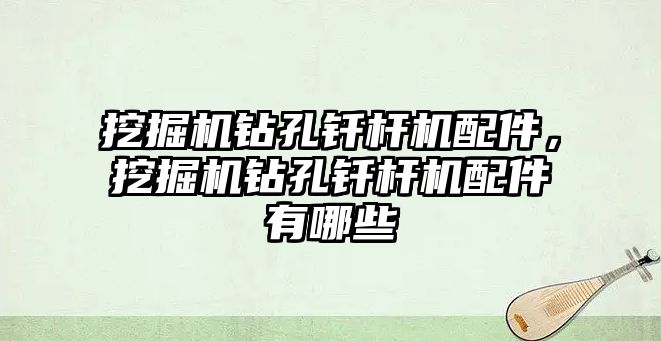 挖掘機鉆孔釬桿機配件，挖掘機鉆孔釬桿機配件有哪些