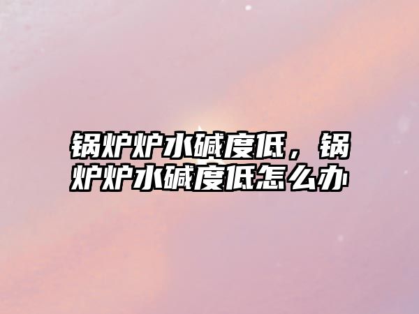 鍋爐爐水堿度低，鍋爐爐水堿度低怎么辦