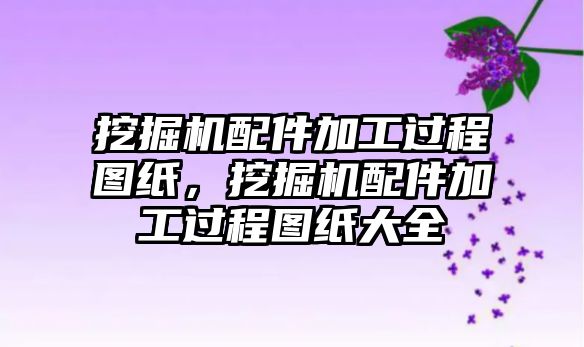 挖掘機配件加工過程圖紙，挖掘機配件加工過程圖紙大全