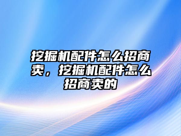 挖掘機(jī)配件怎么招商賣，挖掘機(jī)配件怎么招商賣的