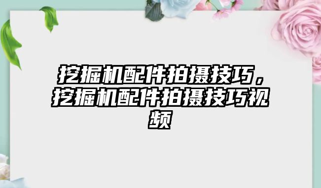 挖掘機(jī)配件拍攝技巧，挖掘機(jī)配件拍攝技巧視頻