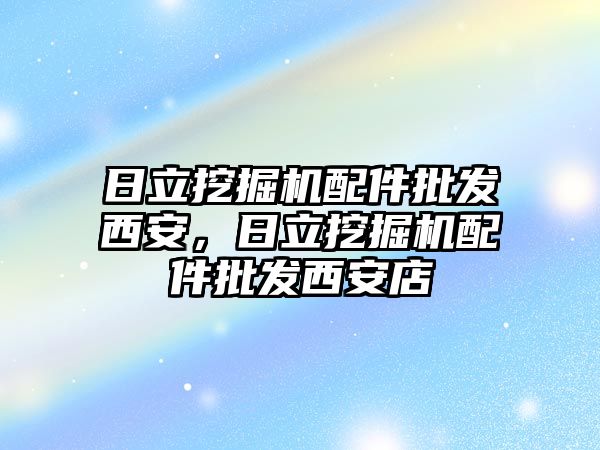 日立挖掘機配件批發(fā)西安，日立挖掘機配件批發(fā)西安店