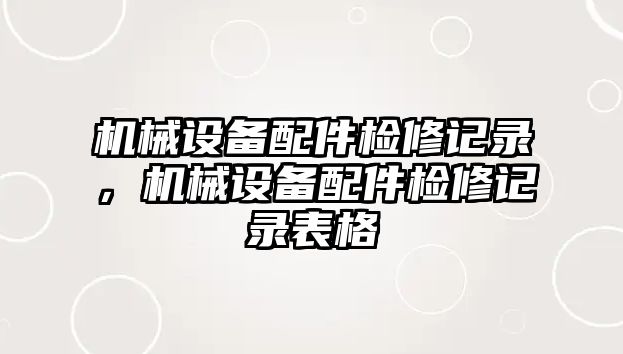 機(jī)械設(shè)備配件檢修記錄，機(jī)械設(shè)備配件檢修記錄表格