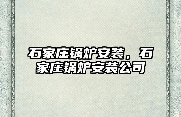 石家莊鍋爐安裝，石家莊鍋爐安裝公司