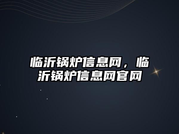 臨沂鍋爐信息網(wǎng)，臨沂鍋爐信息網(wǎng)官網(wǎng)