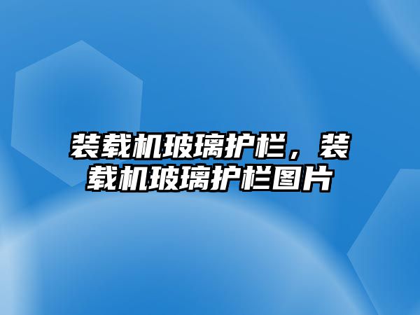 裝載機玻璃護欄，裝載機玻璃護欄圖片