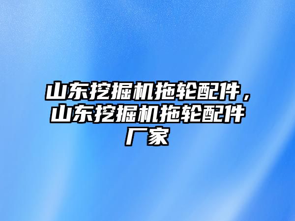 山東挖掘機(jī)拖輪配件，山東挖掘機(jī)拖輪配件廠家