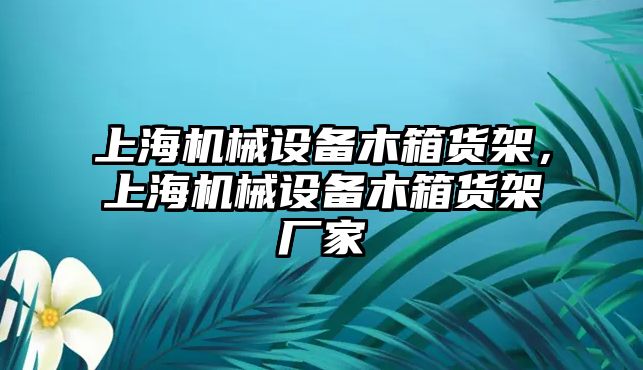 上海機械設(shè)備木箱貨架，上海機械設(shè)備木箱貨架廠家