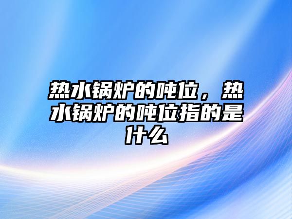 熱水鍋爐的噸位，熱水鍋爐的噸位指的是什么