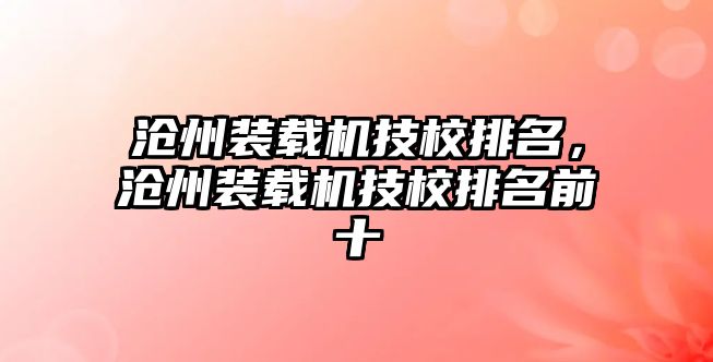 滄州裝載機技校排名，滄州裝載機技校排名前十